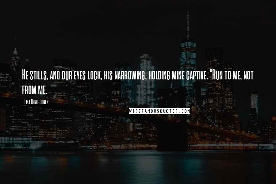 Lisa Renee Jones Quotes: He stills, and our eyes lock, his narrowing, holding mine captive. "Run to me, not from me.