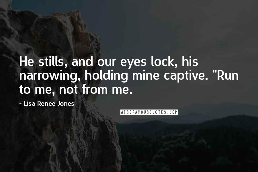 Lisa Renee Jones Quotes: He stills, and our eyes lock, his narrowing, holding mine captive. "Run to me, not from me.