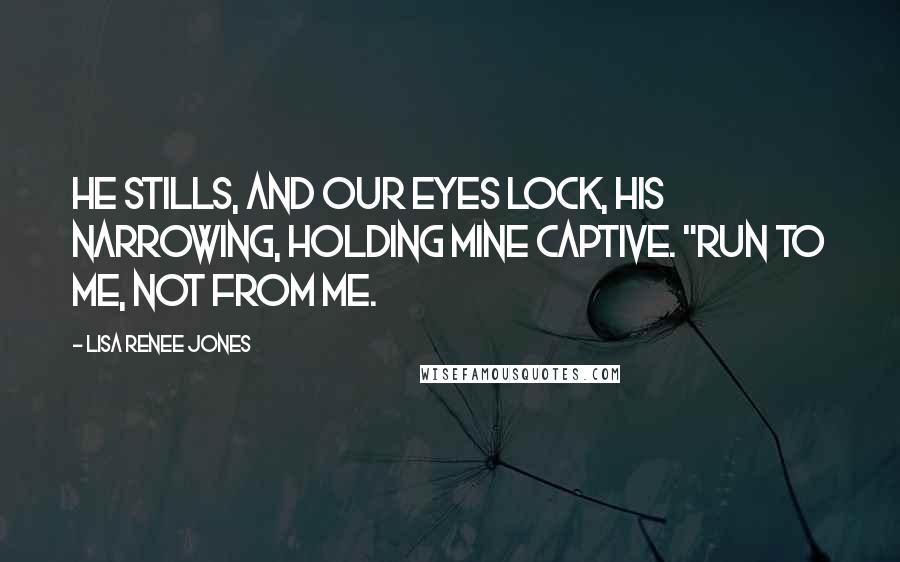 Lisa Renee Jones Quotes: He stills, and our eyes lock, his narrowing, holding mine captive. "Run to me, not from me.