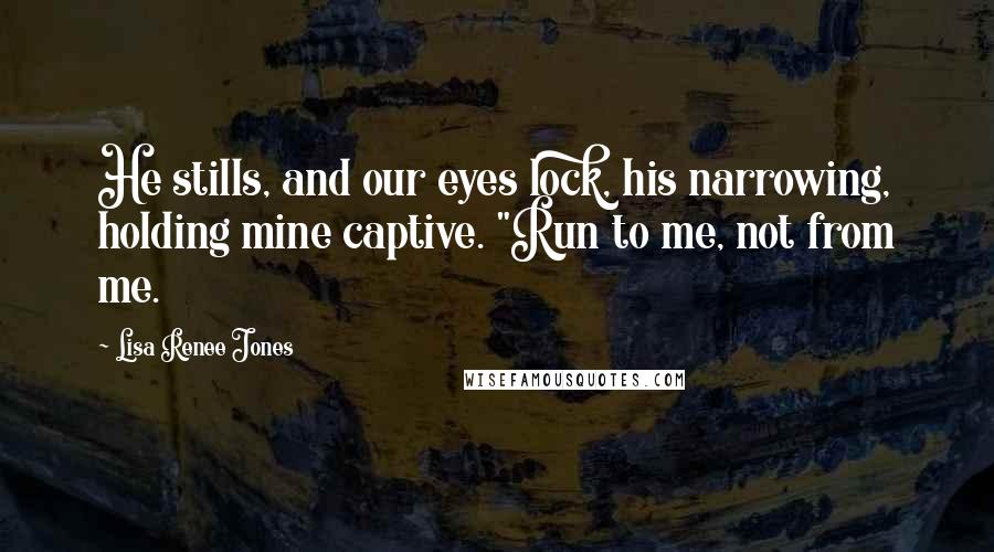 Lisa Renee Jones Quotes: He stills, and our eyes lock, his narrowing, holding mine captive. "Run to me, not from me.