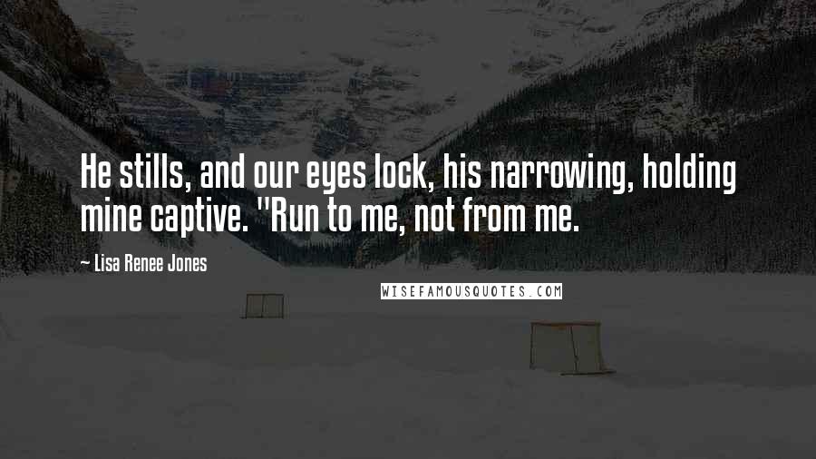 Lisa Renee Jones Quotes: He stills, and our eyes lock, his narrowing, holding mine captive. "Run to me, not from me.