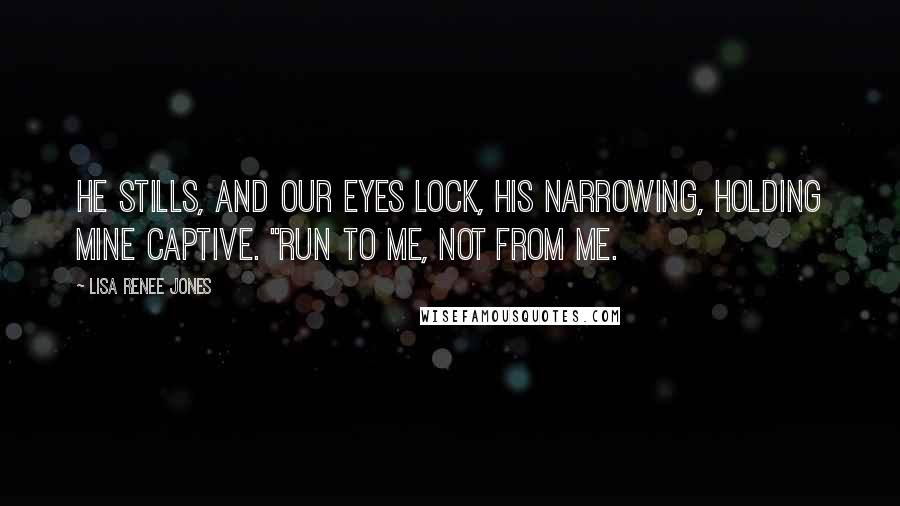 Lisa Renee Jones Quotes: He stills, and our eyes lock, his narrowing, holding mine captive. "Run to me, not from me.