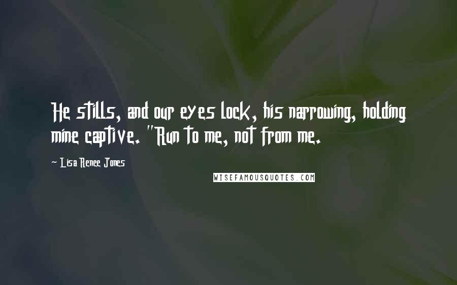 Lisa Renee Jones Quotes: He stills, and our eyes lock, his narrowing, holding mine captive. "Run to me, not from me.