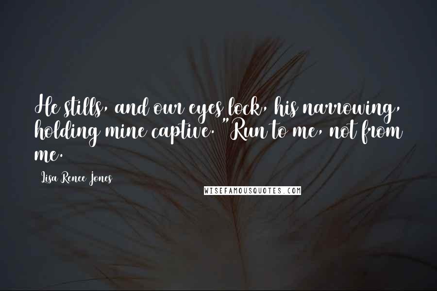 Lisa Renee Jones Quotes: He stills, and our eyes lock, his narrowing, holding mine captive. "Run to me, not from me.