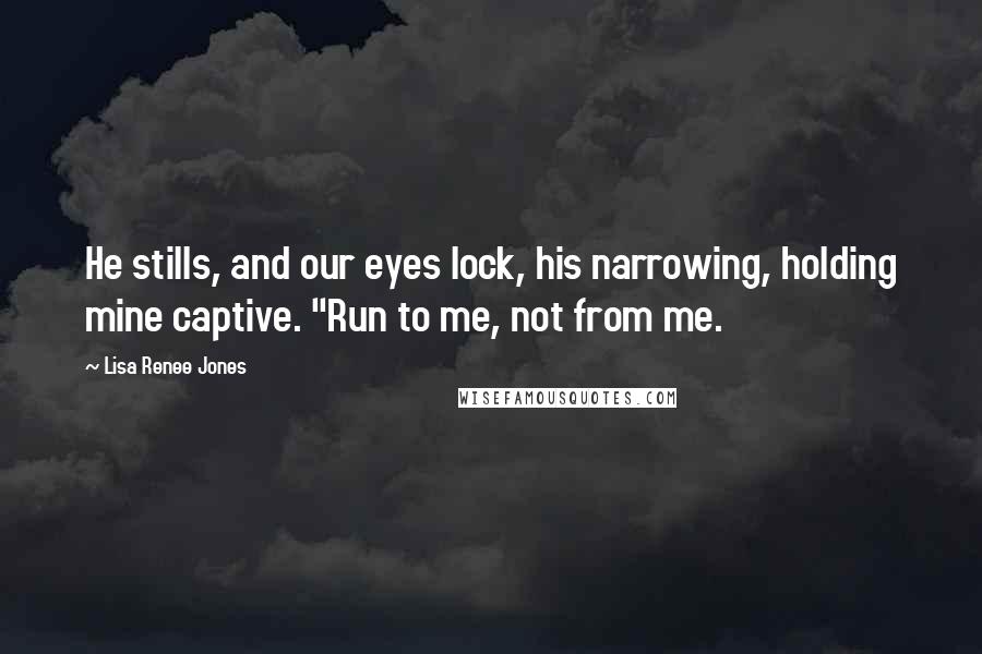 Lisa Renee Jones Quotes: He stills, and our eyes lock, his narrowing, holding mine captive. "Run to me, not from me.