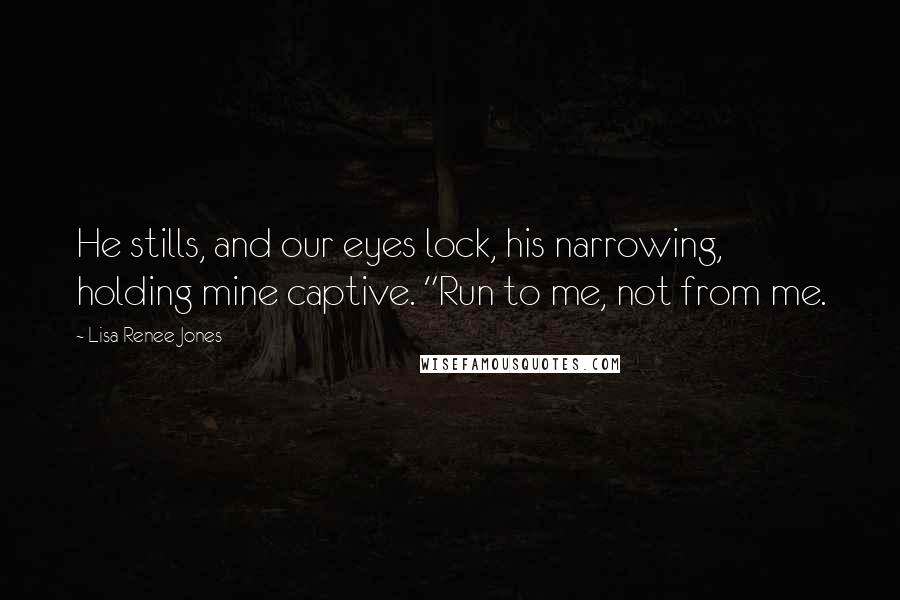 Lisa Renee Jones Quotes: He stills, and our eyes lock, his narrowing, holding mine captive. "Run to me, not from me.