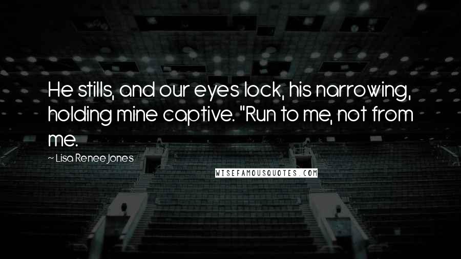 Lisa Renee Jones Quotes: He stills, and our eyes lock, his narrowing, holding mine captive. "Run to me, not from me.