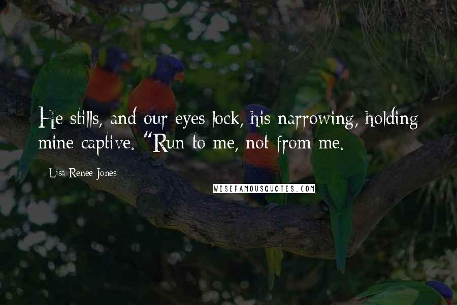 Lisa Renee Jones Quotes: He stills, and our eyes lock, his narrowing, holding mine captive. "Run to me, not from me.