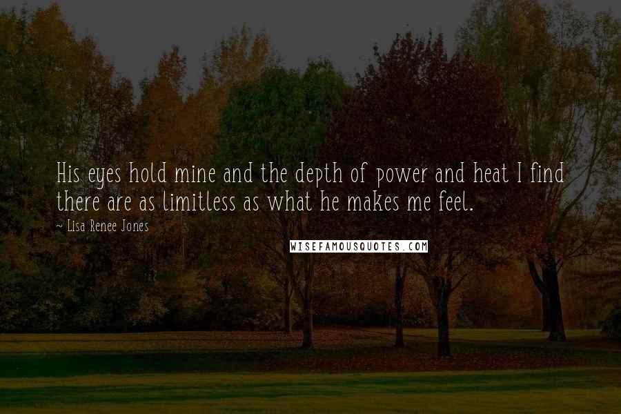 Lisa Renee Jones Quotes: His eyes hold mine and the depth of power and heat I find there are as limitless as what he makes me feel.