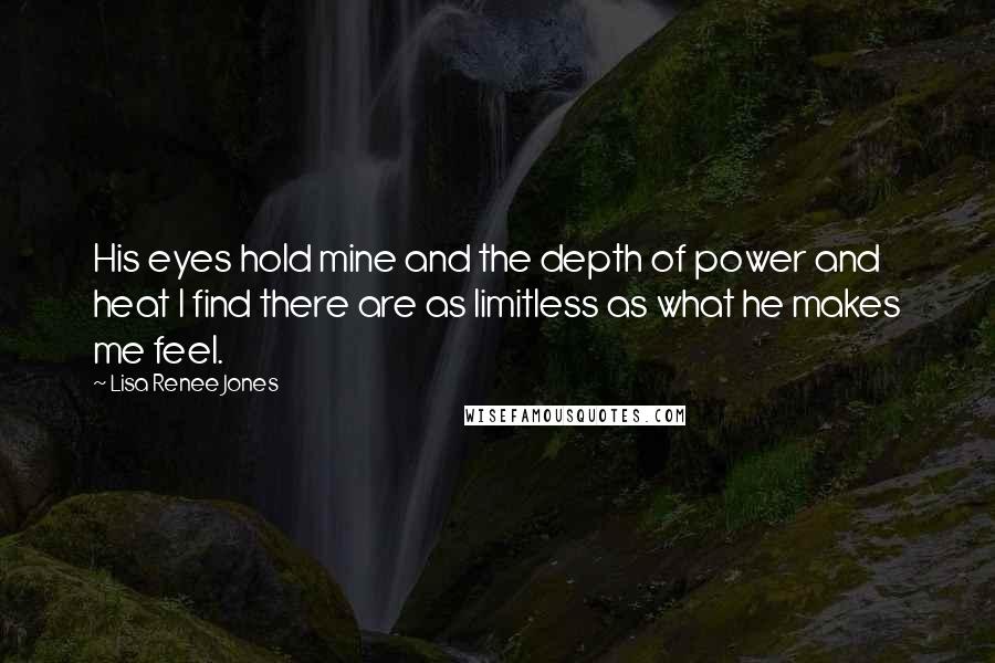 Lisa Renee Jones Quotes: His eyes hold mine and the depth of power and heat I find there are as limitless as what he makes me feel.