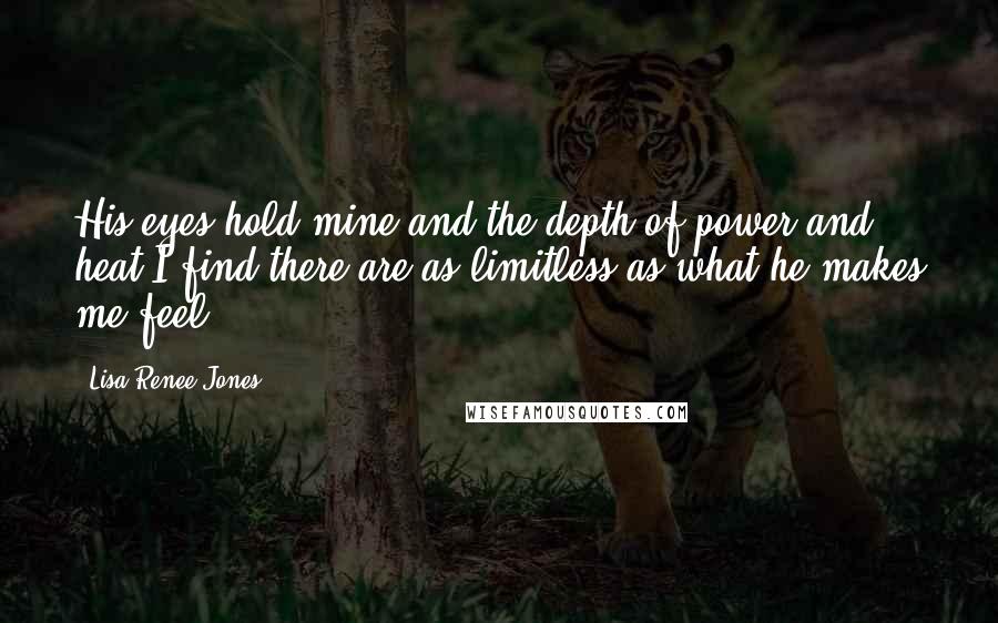 Lisa Renee Jones Quotes: His eyes hold mine and the depth of power and heat I find there are as limitless as what he makes me feel.