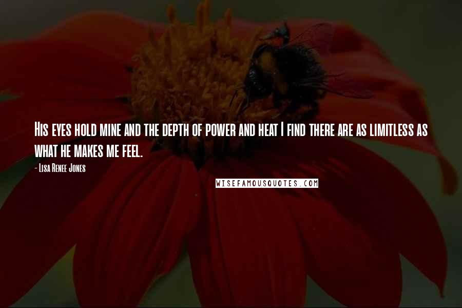 Lisa Renee Jones Quotes: His eyes hold mine and the depth of power and heat I find there are as limitless as what he makes me feel.