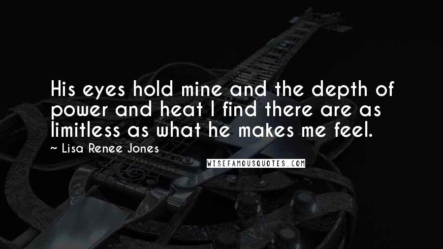 Lisa Renee Jones Quotes: His eyes hold mine and the depth of power and heat I find there are as limitless as what he makes me feel.