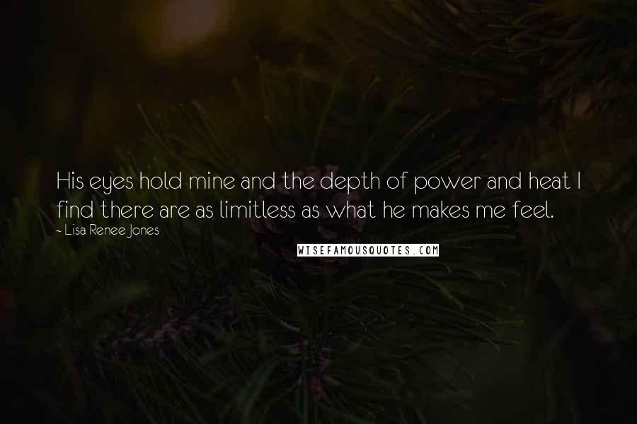 Lisa Renee Jones Quotes: His eyes hold mine and the depth of power and heat I find there are as limitless as what he makes me feel.