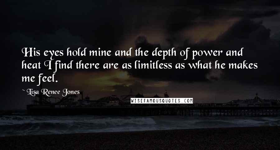 Lisa Renee Jones Quotes: His eyes hold mine and the depth of power and heat I find there are as limitless as what he makes me feel.