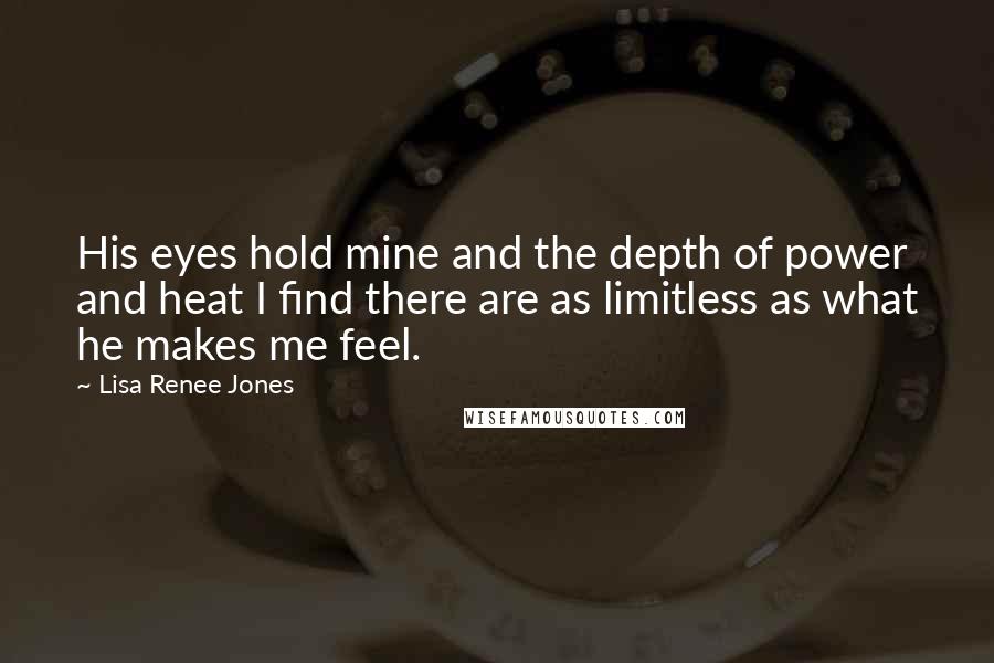 Lisa Renee Jones Quotes: His eyes hold mine and the depth of power and heat I find there are as limitless as what he makes me feel.