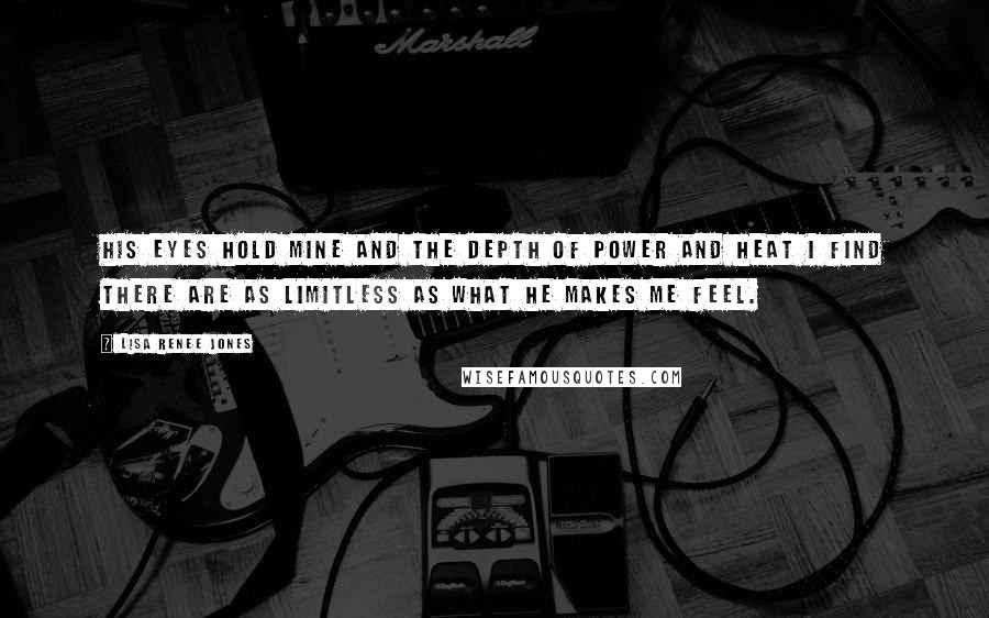 Lisa Renee Jones Quotes: His eyes hold mine and the depth of power and heat I find there are as limitless as what he makes me feel.