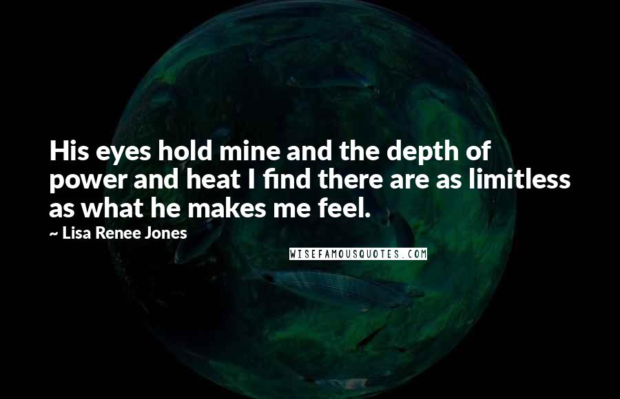 Lisa Renee Jones Quotes: His eyes hold mine and the depth of power and heat I find there are as limitless as what he makes me feel.