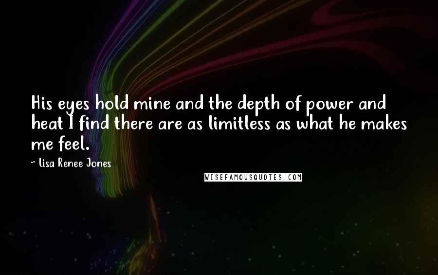 Lisa Renee Jones Quotes: His eyes hold mine and the depth of power and heat I find there are as limitless as what he makes me feel.