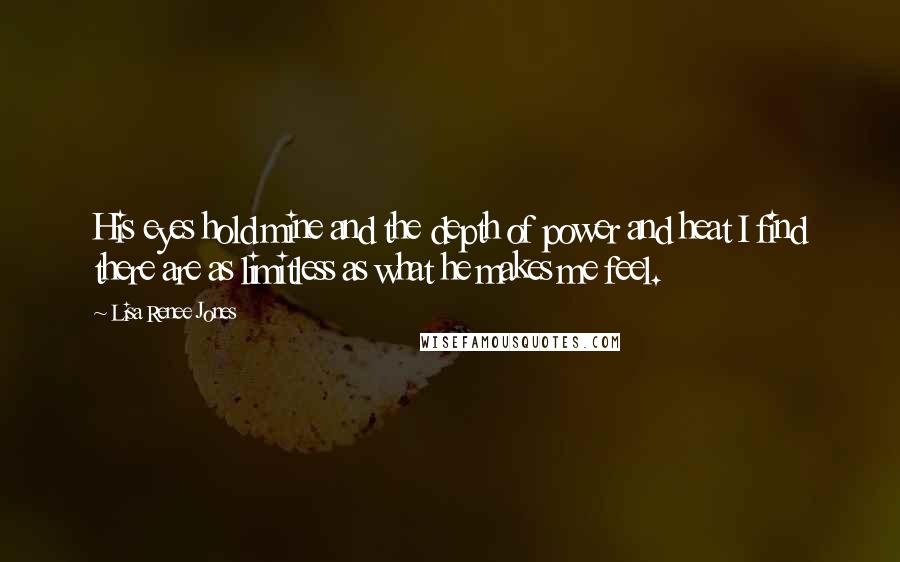 Lisa Renee Jones Quotes: His eyes hold mine and the depth of power and heat I find there are as limitless as what he makes me feel.