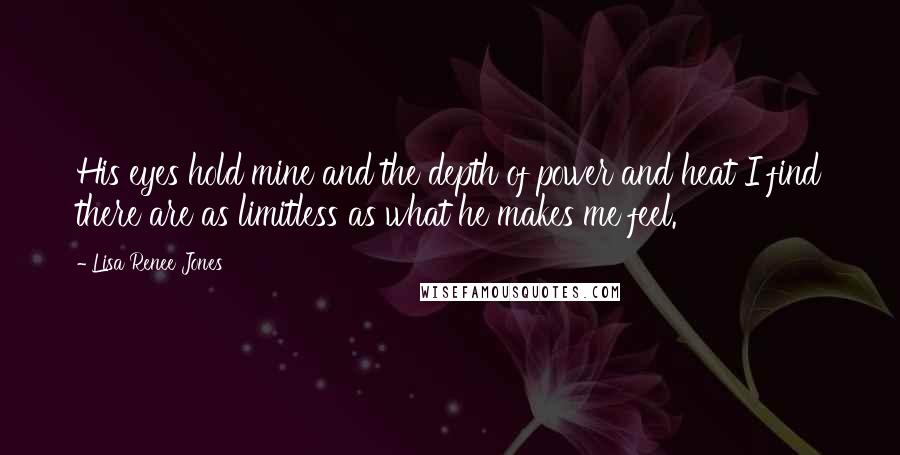 Lisa Renee Jones Quotes: His eyes hold mine and the depth of power and heat I find there are as limitless as what he makes me feel.