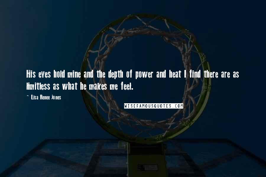 Lisa Renee Jones Quotes: His eyes hold mine and the depth of power and heat I find there are as limitless as what he makes me feel.