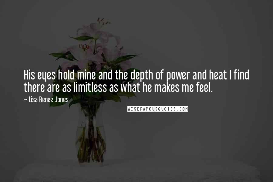 Lisa Renee Jones Quotes: His eyes hold mine and the depth of power and heat I find there are as limitless as what he makes me feel.