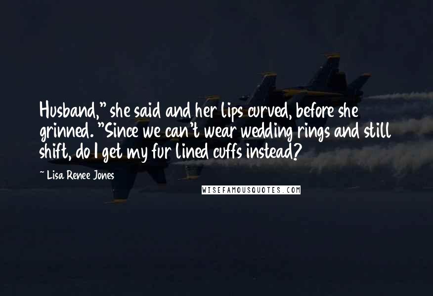 Lisa Renee Jones Quotes: Husband," she said and her lips curved, before she grinned. "Since we can't wear wedding rings and still shift, do I get my fur lined cuffs instead?
