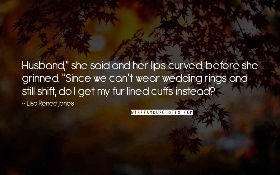 Lisa Renee Jones Quotes: Husband," she said and her lips curved, before she grinned. "Since we can't wear wedding rings and still shift, do I get my fur lined cuffs instead?