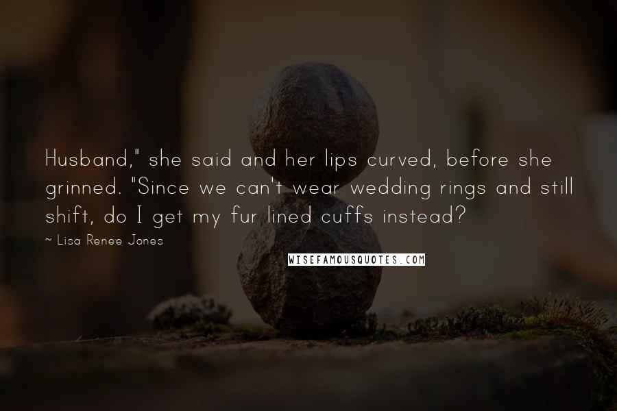 Lisa Renee Jones Quotes: Husband," she said and her lips curved, before she grinned. "Since we can't wear wedding rings and still shift, do I get my fur lined cuffs instead?