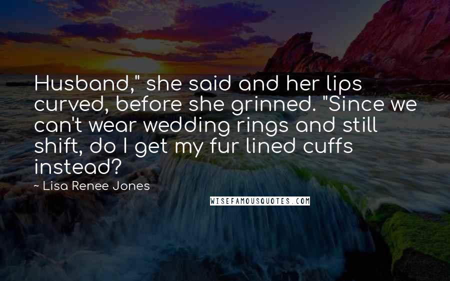 Lisa Renee Jones Quotes: Husband," she said and her lips curved, before she grinned. "Since we can't wear wedding rings and still shift, do I get my fur lined cuffs instead?