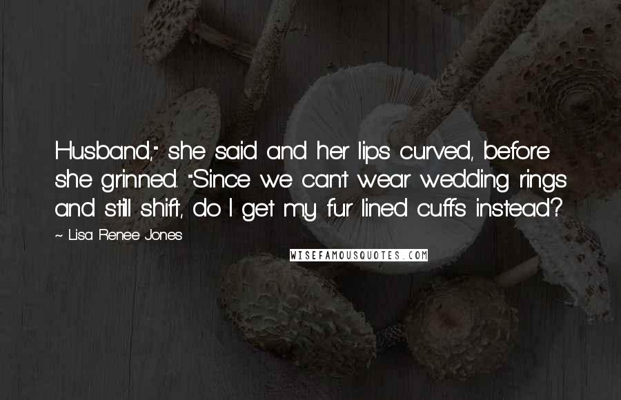 Lisa Renee Jones Quotes: Husband," she said and her lips curved, before she grinned. "Since we can't wear wedding rings and still shift, do I get my fur lined cuffs instead?