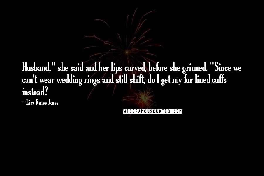 Lisa Renee Jones Quotes: Husband," she said and her lips curved, before she grinned. "Since we can't wear wedding rings and still shift, do I get my fur lined cuffs instead?