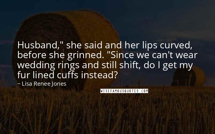 Lisa Renee Jones Quotes: Husband," she said and her lips curved, before she grinned. "Since we can't wear wedding rings and still shift, do I get my fur lined cuffs instead?