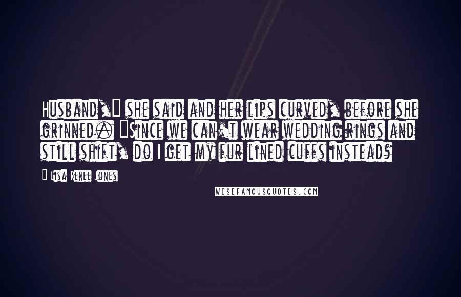 Lisa Renee Jones Quotes: Husband," she said and her lips curved, before she grinned. "Since we can't wear wedding rings and still shift, do I get my fur lined cuffs instead?