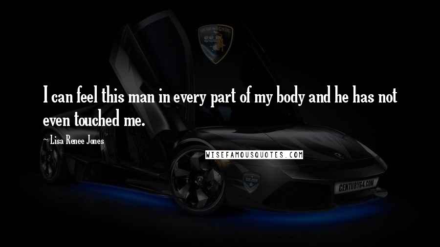 Lisa Renee Jones Quotes: I can feel this man in every part of my body and he has not even touched me.