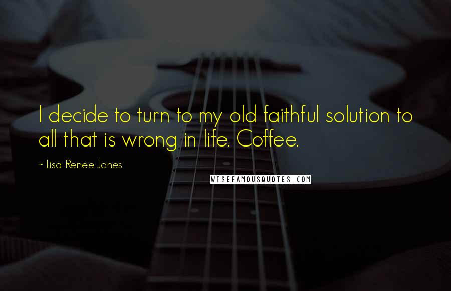 Lisa Renee Jones Quotes: I decide to turn to my old faithful solution to all that is wrong in life. Coffee.