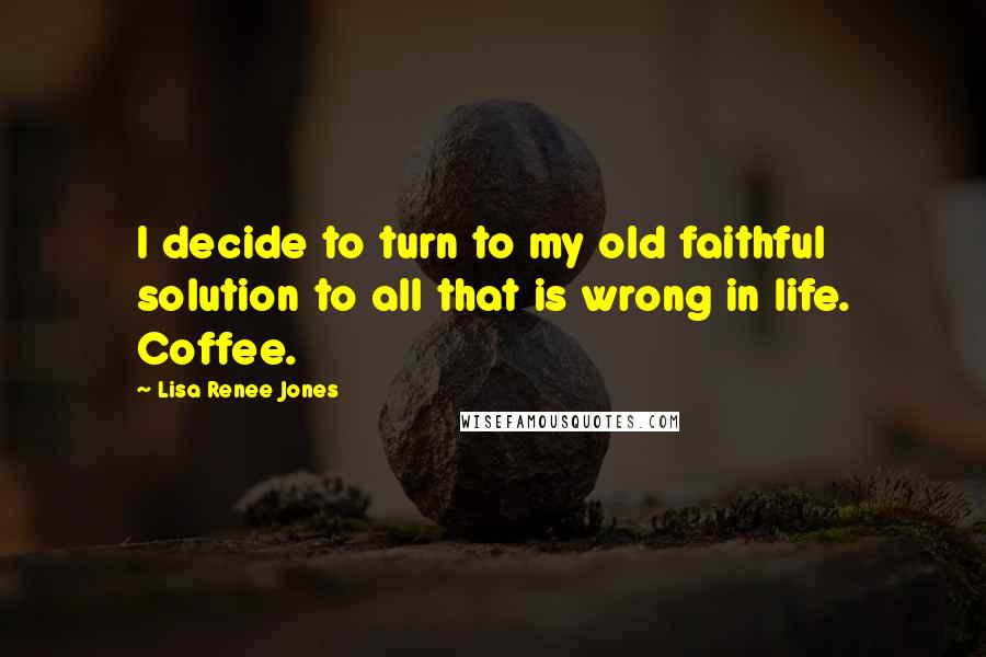 Lisa Renee Jones Quotes: I decide to turn to my old faithful solution to all that is wrong in life. Coffee.