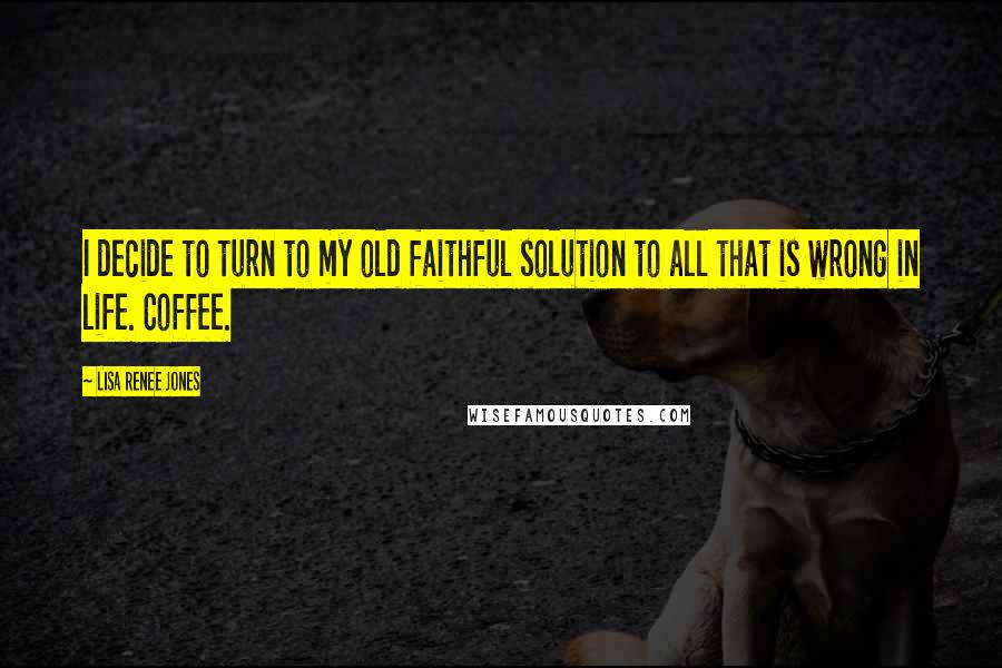 Lisa Renee Jones Quotes: I decide to turn to my old faithful solution to all that is wrong in life. Coffee.