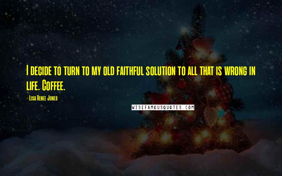 Lisa Renee Jones Quotes: I decide to turn to my old faithful solution to all that is wrong in life. Coffee.