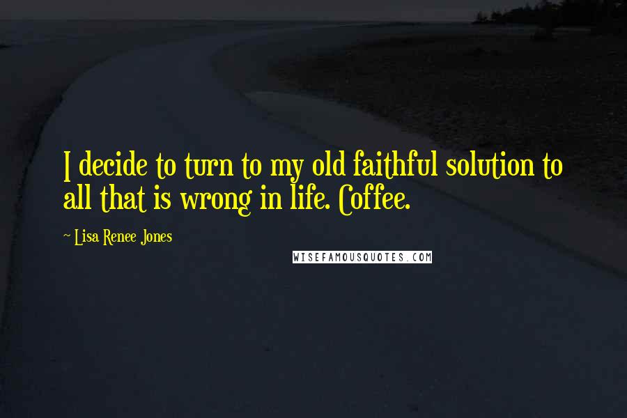 Lisa Renee Jones Quotes: I decide to turn to my old faithful solution to all that is wrong in life. Coffee.