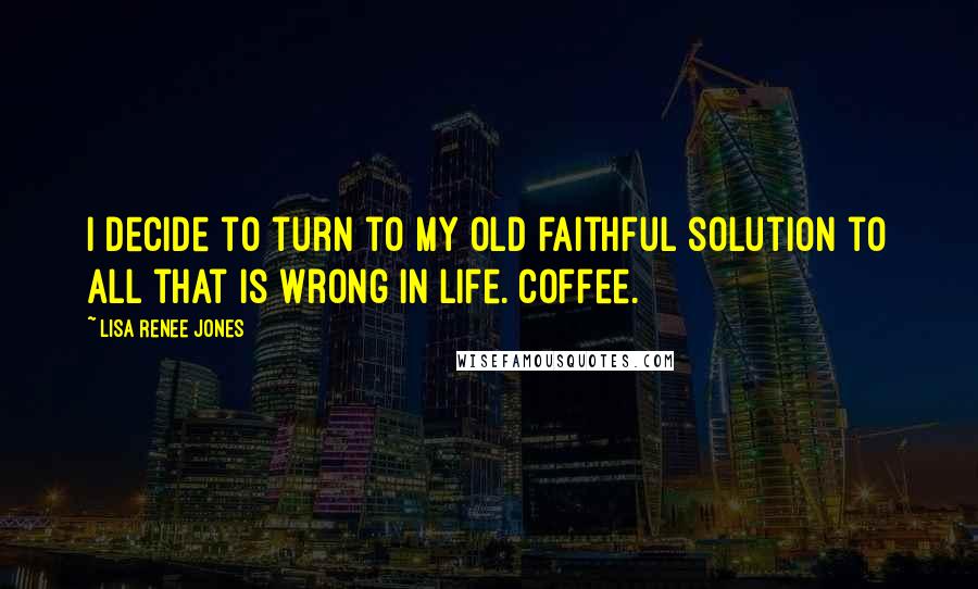 Lisa Renee Jones Quotes: I decide to turn to my old faithful solution to all that is wrong in life. Coffee.