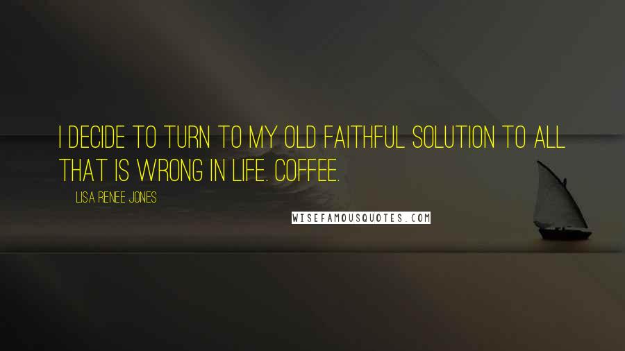 Lisa Renee Jones Quotes: I decide to turn to my old faithful solution to all that is wrong in life. Coffee.