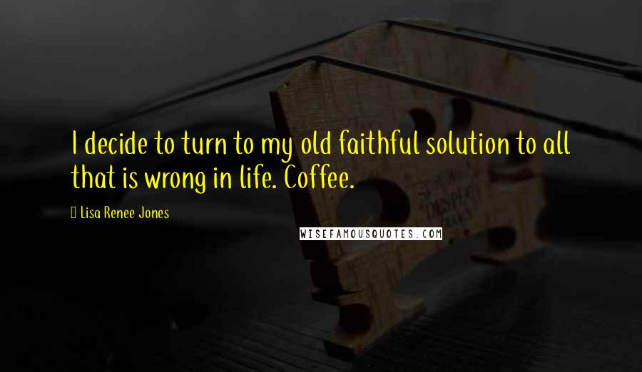 Lisa Renee Jones Quotes: I decide to turn to my old faithful solution to all that is wrong in life. Coffee.