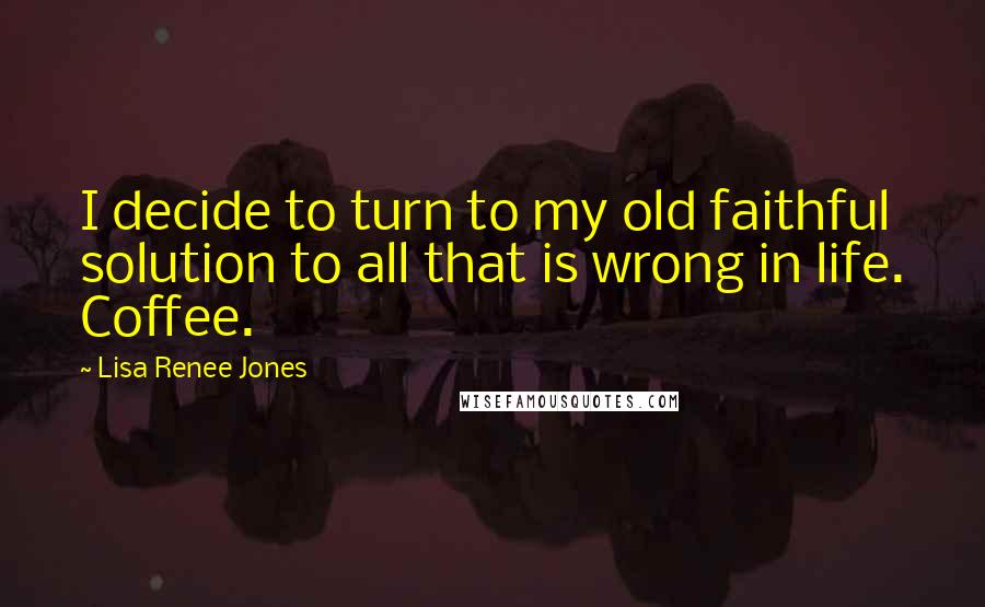 Lisa Renee Jones Quotes: I decide to turn to my old faithful solution to all that is wrong in life. Coffee.