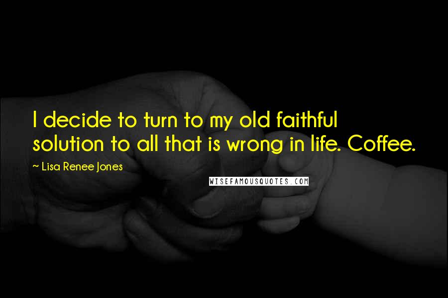 Lisa Renee Jones Quotes: I decide to turn to my old faithful solution to all that is wrong in life. Coffee.