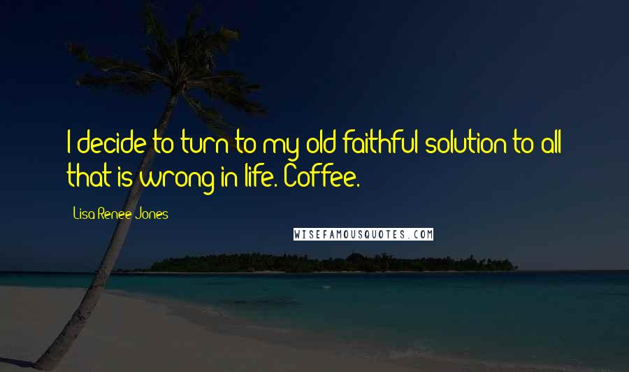 Lisa Renee Jones Quotes: I decide to turn to my old faithful solution to all that is wrong in life. Coffee.