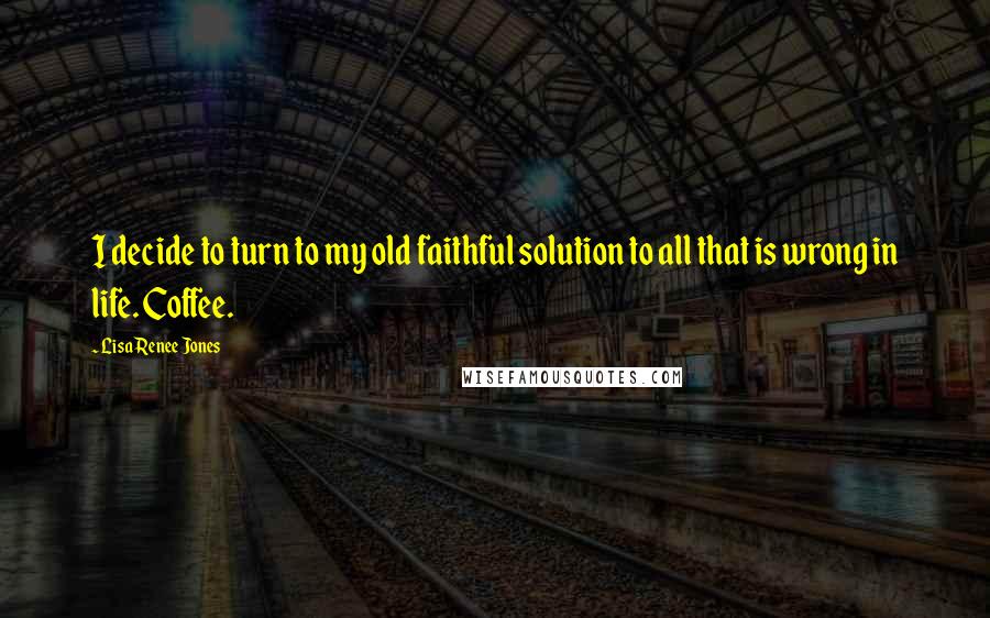 Lisa Renee Jones Quotes: I decide to turn to my old faithful solution to all that is wrong in life. Coffee.