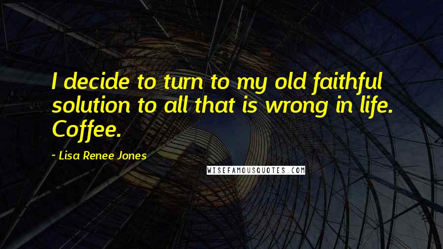 Lisa Renee Jones Quotes: I decide to turn to my old faithful solution to all that is wrong in life. Coffee.