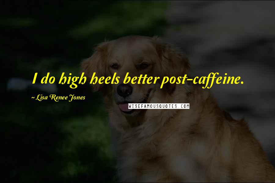 Lisa Renee Jones Quotes: I do high heels better post-caffeine.